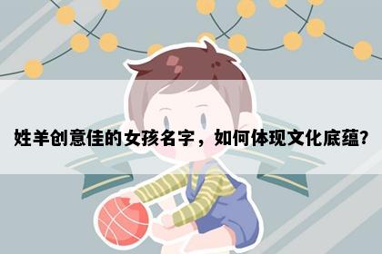 姓羊创意佳的女孩名字，如何体现文化底蕴？