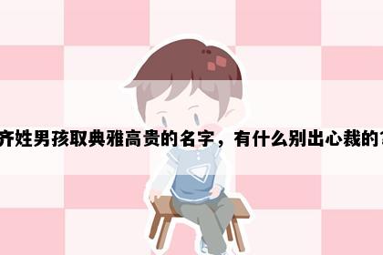 齐姓男孩取典雅高贵的名字，有什么别出心裁的？