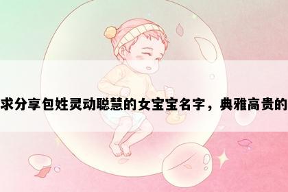 求分享包姓灵动聪慧的女宝宝名字，典雅高贵的
