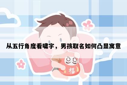 从五行角度看啸字，男孩取名如何凸显寓意