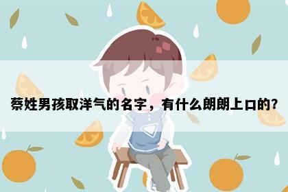 蔡姓男孩取洋气的名字，有什么朗朗上口的？