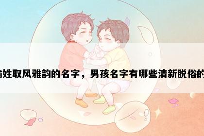 喻姓取风雅韵的名字，男孩名字有哪些清新脱俗的？