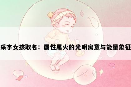 采字女孩取名：属性属火的光明寓意与能量象征