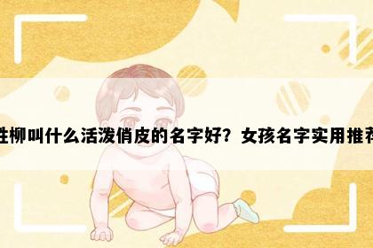 姓柳叫什么活泼俏皮的名字好？女孩名字实用推荐