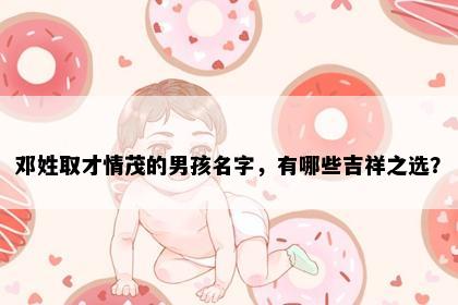 邓姓取才情茂的男孩名字，有哪些吉祥之选？