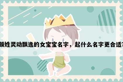 颜姓灵动飘逸的女宝宝名字，起什么名字更合适？