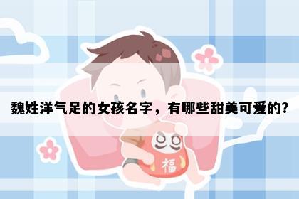 魏姓洋气足的女孩名字，有哪些甜美可爱的？