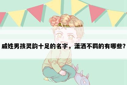 戚姓男孩灵韵十足的名字，潇洒不羁的有哪些？