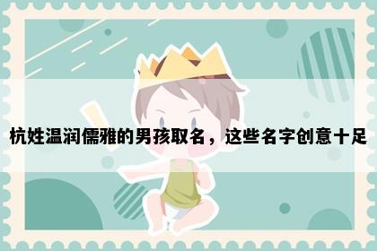 杭姓温润儒雅的男孩取名，这些名字创意十足