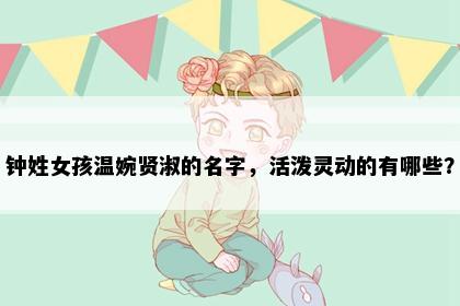 钟姓女孩温婉贤淑的名字，活泼灵动的有哪些？