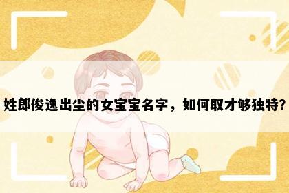 姓郎俊逸出尘的女宝宝名字，如何取才够独特？