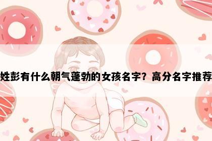 姓彭有什么朝气蓬勃的女孩名字？高分名字推荐