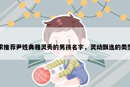 求推荐尹姓典雅灵秀的男孩名字，灵动飘逸的类型