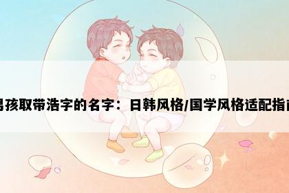 男孩取带浩字的名字：日韩风格/国学风格适配指南