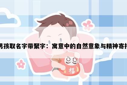 男孩取名字带聚字：寓意中的自然意象与精神寄托