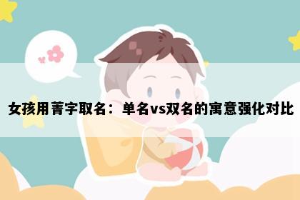 女孩用菁字取名：单名vs双名的寓意强化对比