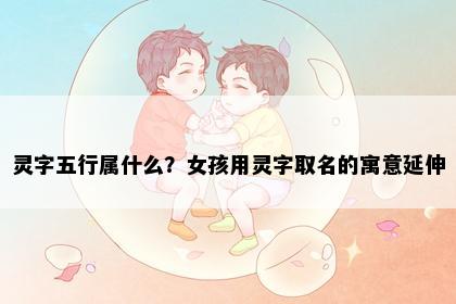 灵字五行属什么？女孩用灵字取名的寓意延伸