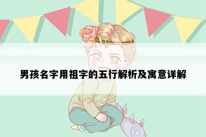 男孩名字用祖字的五行解析及寓意详解