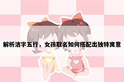 解析洁字五行，女孩取名如何搭配出独特寓意