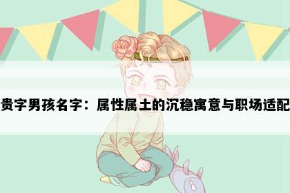 贵字男孩名字：属性属土的沉稳寓意与职场适配