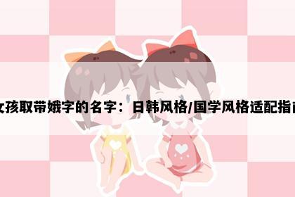 女孩取带娥字的名字：日韩风格/国学风格适配指南
