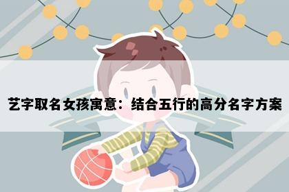 艺字取名女孩寓意：结合五行的高分名字方案