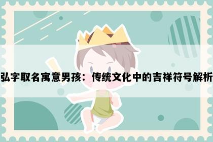弘字取名寓意男孩：传统文化中的吉祥符号解析